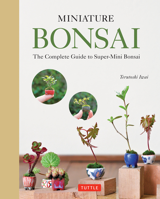 Miniature Bonsai: The Complete Guide to Super-Mini Bonsai - Iwai, Terutoshi