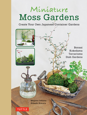 Miniature Moss Gardens: Create Your Own Japanese Container Gardens (Bonsai, Kokedama, Terrariums & Dish Gardens) - Oshima, Megumi, and Kimura, Hideshi