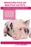 Miniature Pigs or Mini Pigs as Pets: Miniature Pigs Breeding, Buying, Care, Cost, Keeping, Health, Supplies, Food, Rescue and More Included! the Ultimate Care Guide for Mini Pigs