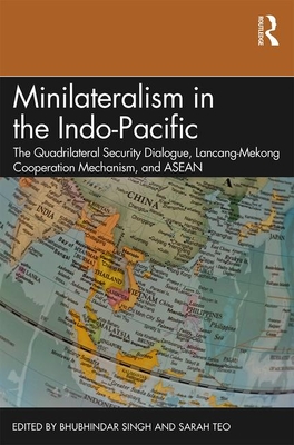 Minilateralism in the Indo-Pacific: The Quadrilateral Security Dialogue, Lancang-Mekong Cooperation Mechanism, and ASEAN - Singh, Bhubhindar (Editor), and Teo, Sarah (Editor)