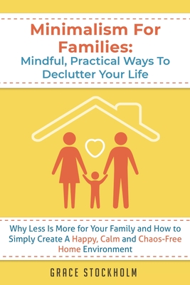 Minimalism For Families: Mindful, Practical Ways To Declutter Your Life- Why Less Is More for Your Family and How to Simply Create A Happy, Calm and Chaos-Free Home Environment: Mindful, Practical Ways To Declutter Your Life- Why Less Is More for Your... - Stockholm, Grace