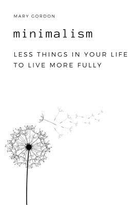 Minimalism: Less Things in Your Life to Live More Fully - Gordon, Mary