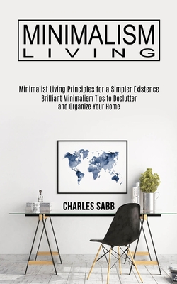 Minimalism Living: Minimalist Living Principles for a Simpler Existence (Brilliant Minimalism Tips to Declutter and Organize Your Home) - Sabb, Charles