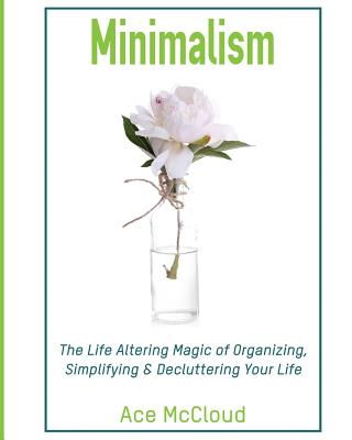 Minimalism: The Life Altering Magic of Organizing, Simplifying & Decluttering Your Life - McCloud, Ace