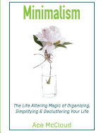 Minimalism: The Life Altering Magic of Organizing, Simplifying & Decluttering Your Life