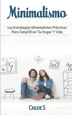 Minimalismo: Las Estrategias Minimalistas Prcticas Para Simplificar Tu Hogar Y Vida - S, Chloe