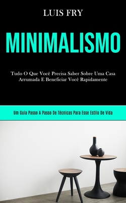 Minimalismo: Tudo o que voc precisa saber sobre uma casa arrumada e beneficiar voc bn rapidamente (Um guia passo a passo de tcnicas para esse estilo de vida) - Fry, Luis