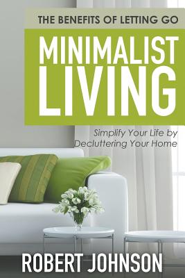 Minimalist Living Simplify Your Life by Decluttering Your Home: The Benefits of Letting Go - Johnson, Robert, Ba, Bm, MRCP