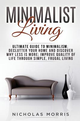 Minimalist Living: Ultimate Guide to Minimalism; Declutter Your Home and Discover Why Less is More; Improve Quality of Life Through Simple, Frugal Living - Morris, Nicholas