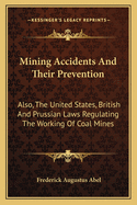 Mining Accidents And Their Prevention: Also, The United States, British And Prussian Laws Regulating The Working Of Coal Mines