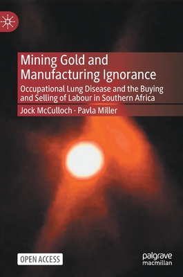 Mining Gold and Manufacturing Ignorance: Occupational Lung Disease and the Buying and Selling of Labour in Southern Africa - McCulloch, Jock, and Miller, Pavla