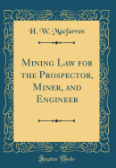 Mining Law for the Prospector, Miner, and Engineer (Classic Reprint)