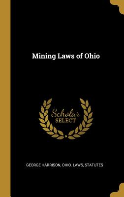 Mining Laws of Ohio - Harrison, George, and Ohio Laws, Statutes (Creator)