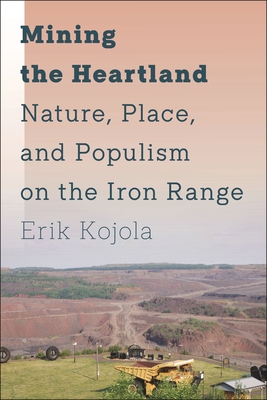 Mining the Heartland: Nature, Place, and Populism on the Iron Range - Kojola, Erik