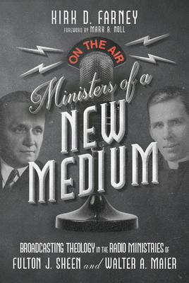 Ministers of a New Medium: Broadcasting Theology in the Radio Ministries of Fulton J. Sheen and Walter A. Maier - Farney, Kirk D, and Noll, Mark a (Foreword by)