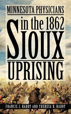 Minnesota Physicians in the 1862 Sioux Uprising - Haddy, Francis J., and Haddy, Theresa B.