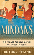 Minoans: The Bronze Age Civilization of Ancient Greece