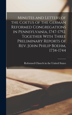 Minutes and Letters of the Coetus of the German Reformed Congregations in Pennsylvania, 1747-1792. Together With Three Preliminary Reports of Rev. John Philip Boehm, 1734-1744 - Reformed Church in the United States (Creator)