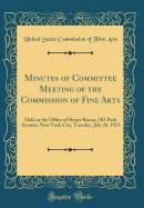 Minutes of Committee Meeting of the Commission of Fine Arts: Held at the Office of Henry Bacon, 101 Park Avenue, New York City, Tuesday, July 26, 1921 (Classic Reprint)