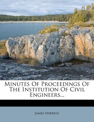 Minutes of Proceedings of the Institution of Civil Engineers - Forrest, James
