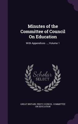 Minutes of the Committee of Council On Education: With Appendices ..., Volume 1 - Great Britain Privy Council Committee (Creator)