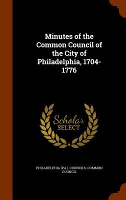 Minutes of the Common Council of the City of Philadelphia, 1704-1776 - Philadelphia (Pa ) Councils Common Cou (Creator)