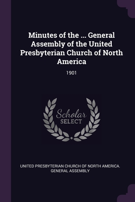 Minutes of the ... General Assembly of the United Presbyterian Church of North America: 1901 - United Presbyterian Church of North Amer (Creator)