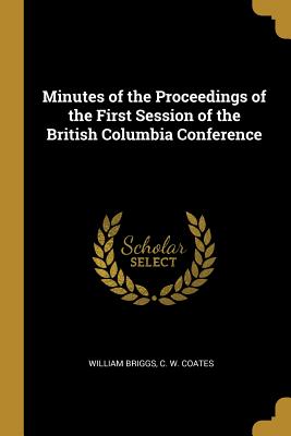 Minutes of the Proceedings of the First Session of the British Columbia Conference - William Briggs (Creator), and C W Coates (Creator)