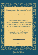 Minutes of the Provincial Council of Pennsylvania, from the Organization to the Termination of the Proprietary Government, Vol. 7: Containing the Proceedings of Council from January 29th, 1756, to January 11th, 1758, Both Days Included (Classic Reprint)