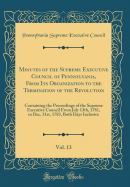 Minutes of the Supreme Executive Council of Pennsylvania, from Its Organization to the Termination of the Revolution, Vol. 13: Containing the Proceedings of the Supreme Executive Council from July 13th, 1781, to Dec. 31st, 1783, Both Days Inclusive