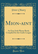 Mion-?aint: An Easy Irish Phrase Book; Compiled for the Gaelic League (Classic Reprint)