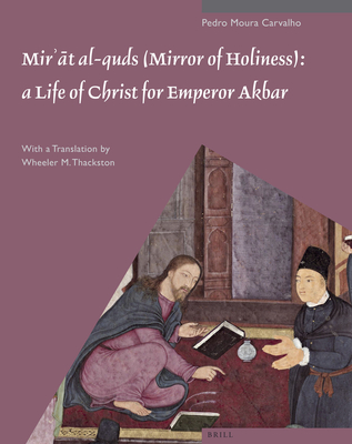 Mir  t Al-Quds (Mirror of Holiness): A Life of Christ for Emperor Akbar: A Commentary on Father Jerome Xavier's Text and the Miniatures of Cleveland Museum of Art, Acc. No. 2005.145 - Moura Carvalho, Pedro