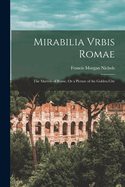 Mirabilia Vrbis Romae: The Marvels of Rome, or a Picture of the Golden City