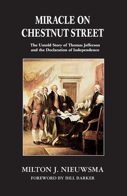 Miracle On Chestnut Street: The Untold Story of Thomas Jefferson and the Declaration of Independence - Nieuwsma, Milton J, and Barker, Bill (Foreword by)