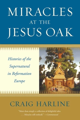 Miracles at the Jesus Oak: Histories of the Supernatural in Reformation Europe - Harline, Craig, Mr., Ph.D.