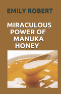 Miraculous Power of Manuka Honey: The Complete Guide About The Honey