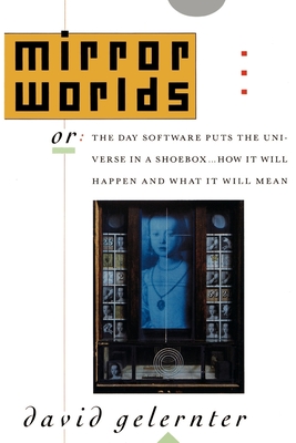 Mirror Worlds: Or the Day Software Puts the Universe in a Shoebox...How It Will Happen and What It Will Mean - Gelernter, David