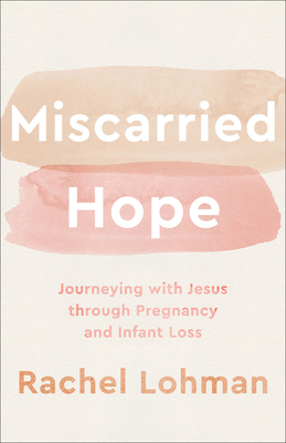 Miscarried Hope: Journeying with Jesus Through Pregnancy and Infant Loss - Lohman, Rachel