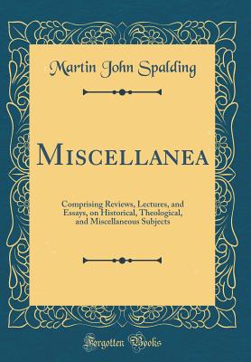 Miscellanea: Comprising Reviews, Lectures, and Essays, on Historical, Theological, and Miscellaneous Subjects (Classic Reprint) - Spalding, Martin John