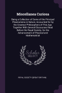 Miscellanea Curiosa: Being a Collection of Some of the Principal Phaenomena in Nature, Accounted for by the Greatest Philosophers of This Age. Together With Several Discourses Read Before the Royal Society, for the Advancement of Physical and Mathematical