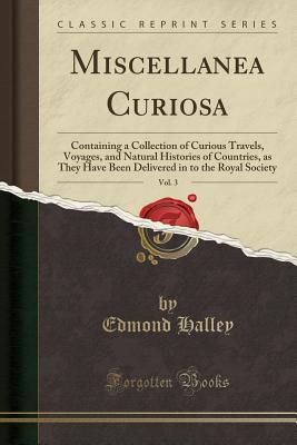 Miscellanea Curiosa, Vol. 3: Containing a Collection of Curious Travels, Voyages, and Natural Histories of Countries, as They Have Been Delivered in to the Royal Society (Classic Reprint) - Halley, Edmond