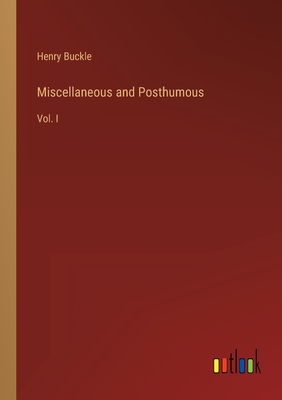 Miscellaneous and Posthumous: Vol. I - Buckle, Henry