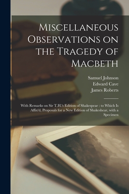 Miscellaneous Observations on the Tragedy of Macbeth: With Remarks on Sir T.H.'s Edition of Shakespear: to Which is Affix'd, Proposals for a New Edition of Shakeshear, With a Specimen - Johnson, Samuel 1709-1784, and Cave, Edward 1691-1754 (Creator), and Roberts, James 1668 or 1669-1754 (Creator)