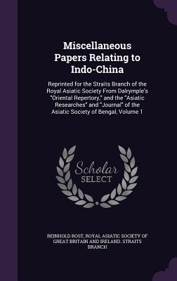 Miscellaneous Papers Relating to Indo-China: Reprinted for the Straits Branch of the Royal Asiatic Society From Dalrymple's "Oriental Repertory," and the "Asiatic Researches" and "Journal" of the Asiatic Society of Bengal, Volume 1 - Rost, Reinhold, and Royal Asiatic Society of Great Britain a (Creator)