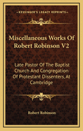 Miscellaneous Works of Robert Robinson V2: Late Pastor of the Baptist Church and Congregation of Protestant Dissenters, at Cambridge