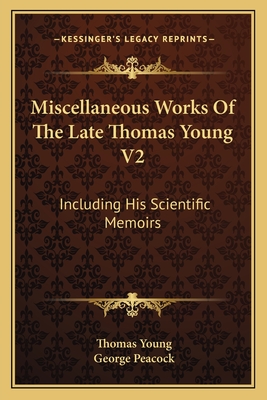 Miscellaneous Works of the Late Thomas Young V2: Including His Scientific Memoirs - Young, Thomas, and Peacock, George (Editor)