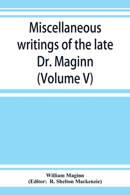 Miscellaneous writings of the late Dr. Maginn (Volume V) - Maginn, William, and Shelton MacKenzie, R (Editor)