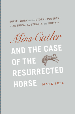 Miss Cutler and the Case of the Resurrected Horse: Social Work and the Story of Poverty in America, Australia, and Britain - Peel, Mark