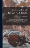 Miss Leslie's Behavior Book: A Guide And Manual For Ladies As Regards Their Conversation, Manners, Dress, Introductions, Entree To Society, Shopping ... With Full Instructions And Advice In Letter-writing, Receiving Presents