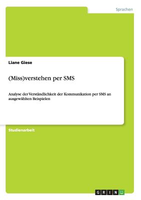 (Miss)verstehen per SMS: Analyse der Verst?ndlichkeit der Kommunikation per SMS an ausgew?hlten Beispielen - Giese, Liane